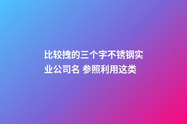 比较拽的三个字不锈钢实业公司名 参照利用这类